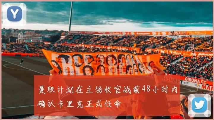 曼联计划在主场收官战前48小时内确认卡里克正式任命