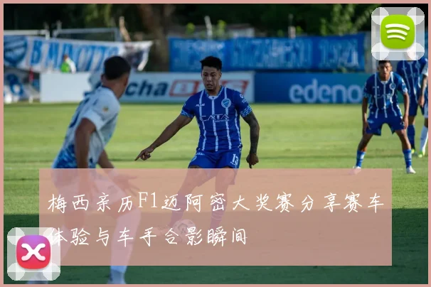 梅西亲历F1迈阿密大奖赛分享赛车体验与车手合影瞬间