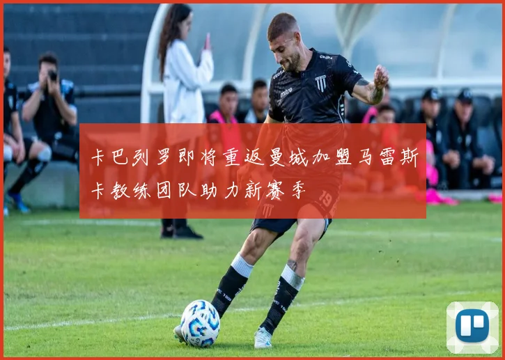 卡巴列罗即将重返曼城加盟马雷斯卡教练团队助力新赛季