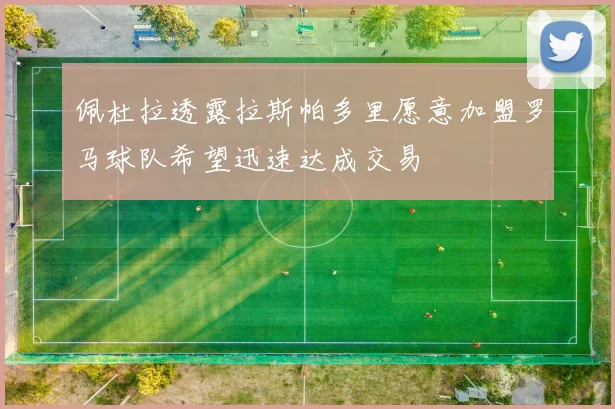 佩杜拉透露拉斯帕多里愿意加盟罗马球队希望迅速达成交易