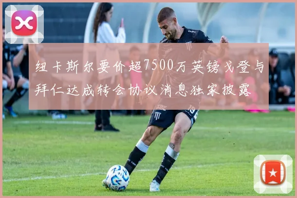 纽卡斯尔要价超7500万英镑戈登与拜仁达成转会协议消息独家披露