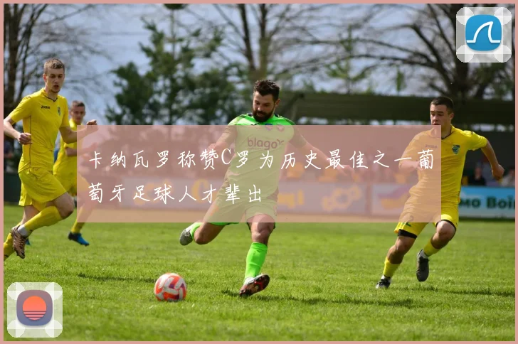 卡纳瓦罗称赞C罗为历史最佳之一葡萄牙足球人才辈出