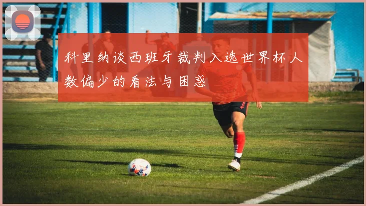 科里纳谈西班牙裁判入选世界杯人数偏少的看法与困惑
