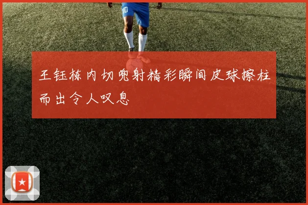 王钰栋内切兜射精彩瞬间皮球擦柱而出令人叹息