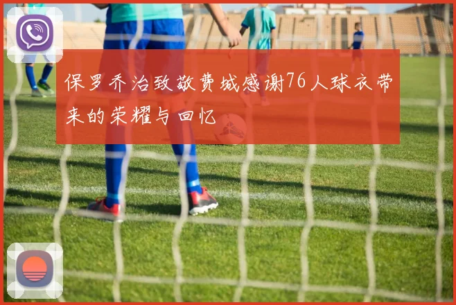 保罗乔治致敬费城感谢76人球衣带来的荣耀与回忆