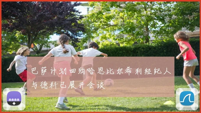 巴萨计划回购哈恩比尔希利经纪人与德科已展开会谈