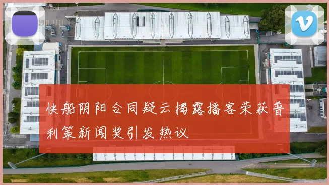快船阴阳合同疑云揭露播客荣获普利策新闻奖引发热议