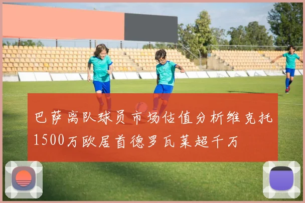 巴萨离队球员市场估值分析维克托1500万欧居首德罗瓦莱超千万